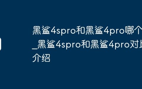 黑鲨4spro和黑鲨4pro哪个好?黑鲨4spro和黑鲨4pro对比介绍