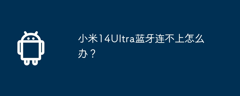 小米14ultra蓝牙连不上怎么办？