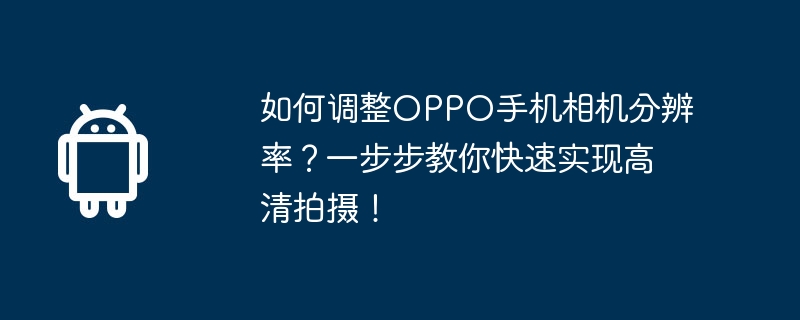 如何调整oppo手机相机分辨率？一步步教你快速实现高清拍摄！