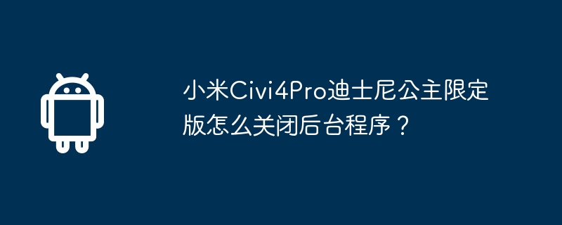 小米civi4pro迪士尼公主限定版怎么关闭后台程序？