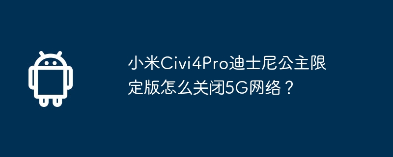 小米civi4pro迪士尼公主限定版怎么关闭5g网络？