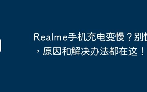 Realme手机充电变慢？别慌，原因和解决办法都在这！