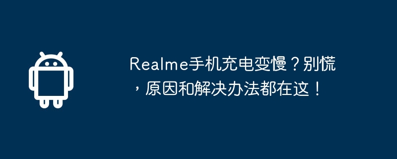 realme手机充电变慢？别慌，原因和解决办法都在这！