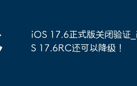 iOS 17.6正式版关闭验证?iOS 17.6RC还可以降级！