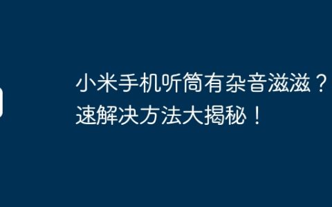 小米手机听筒有杂音滋滋？快速解决方法大揭秘！