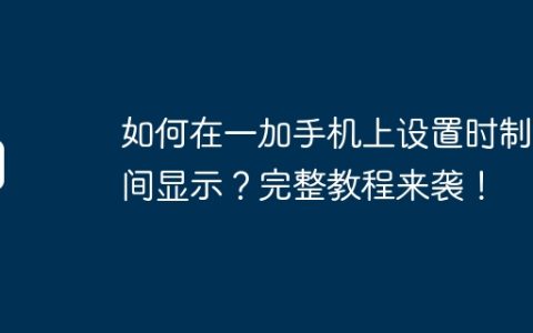 如何在一加手机上设置时制时间显示？完整教程来袭！