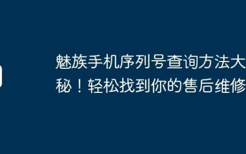 魅族手机序列号查询方法大揭秘！轻松找到你的售后维修点