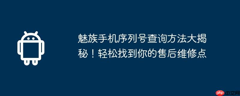 魅族手机序列号查询方法大揭秘！轻松找到你的售后维修点