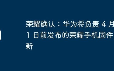 荣耀确认：华为将负责 4 月 1 日前发布的荣耀手机固件更新