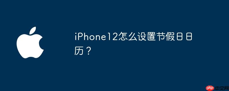 iphone12怎么设置节假日日历？ - php中文网