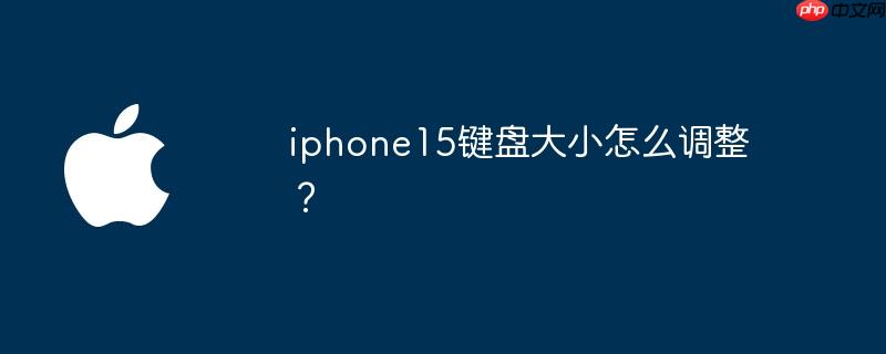 iphone15键盘大小怎么调整？ - php中文网