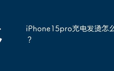 iPhone15pro充电发烫怎么办？