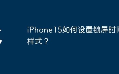 iPhone15如何设置锁屏时间样式？