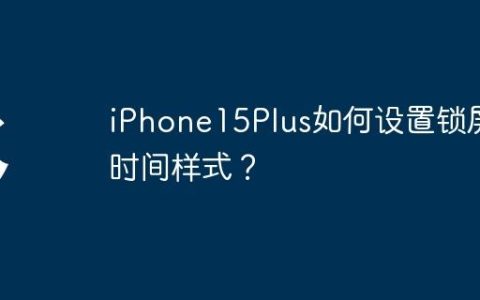 iPhone15Plus如何设置锁屏时间样式？