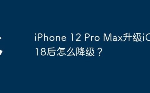 iPhone 12 Pro Max升级iOS 18后怎么降级？