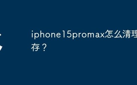 iphone15promax怎么清理缓存？