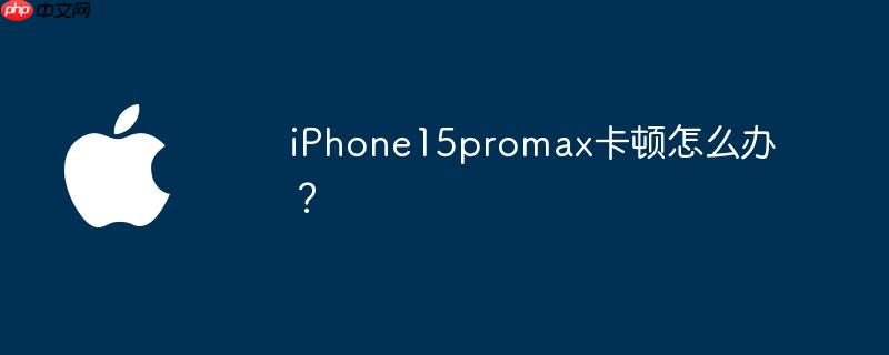 iphone15promax卡顿怎么办？