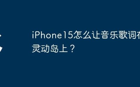iPhone15怎么让音乐歌词在灵动岛上？