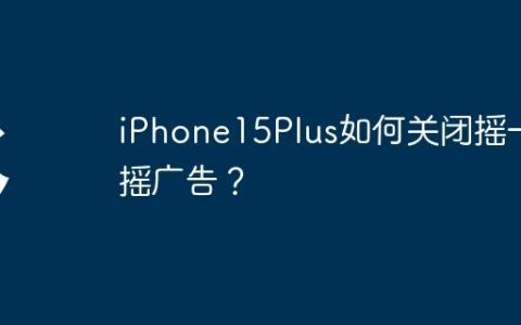 iPhone15Plus如何关闭摇一摇广告？