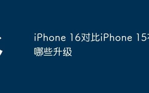 iPhone 16对比iPhone 15有哪些升级