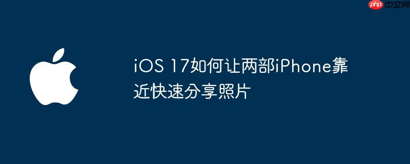 ios 17如何让两部iphone靠近快速分享照片