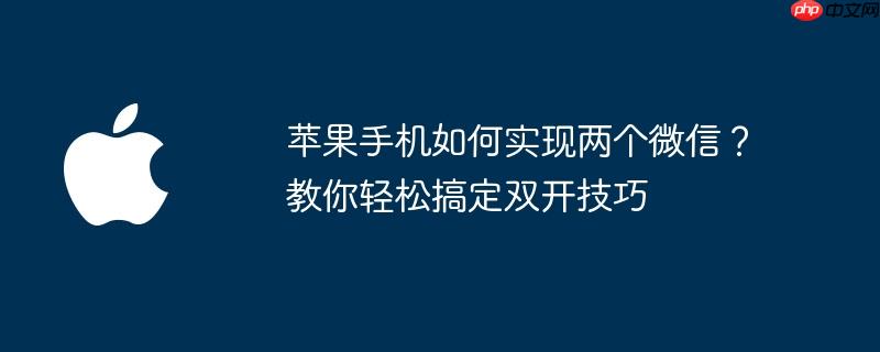 苹果手机如何实现两个微信?教你轻松搞定双开技巧