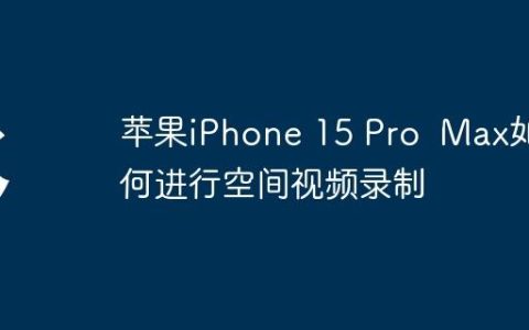 苹果iPhone 15 Pro  Max如何进行空间视频录制