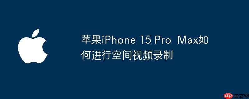 苹果iphone 15 pro  max如何进行空间视频录制