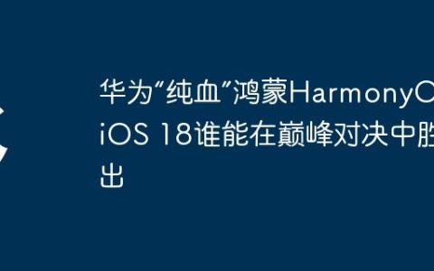 华为“纯血”鸿蒙HarmonyOS与iOS 18谁能在巅峰对决中胜出