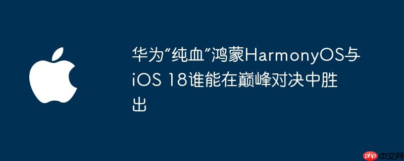 华为“纯血”鸿蒙harmonyos与ios 18谁能在巅峰对决中胜出