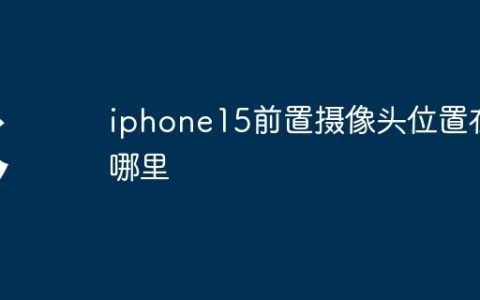 iphone15前置摄像头位置在哪里