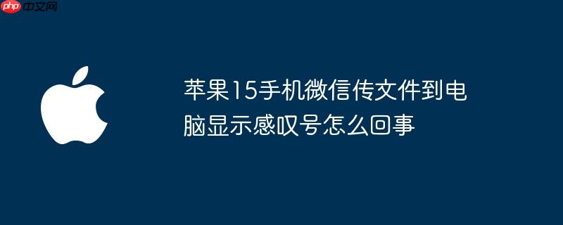 苹果15手机微信传文件到电脑显示感叹号怎么回事