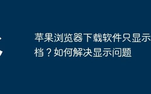 苹果浏览器下载软件只显示文档？如何解决显示问题