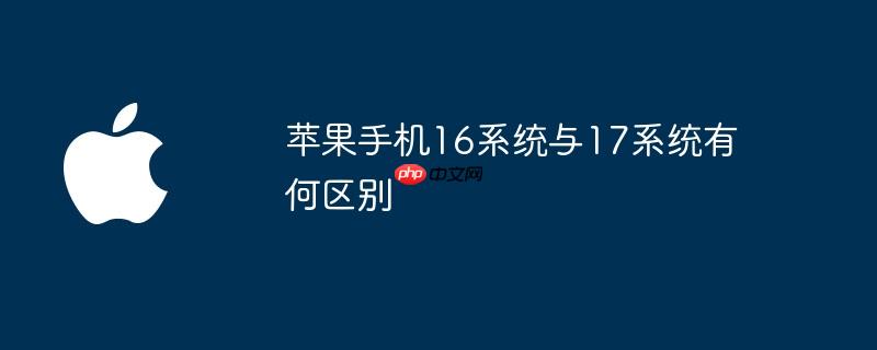 苹果手机16系统与17系统有何区别