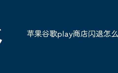 苹果谷歌play商店闪退怎么办