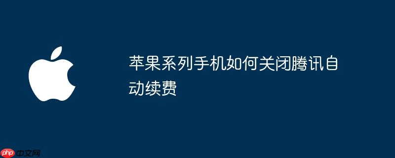 苹果系列手机如何关闭腾讯自动续费