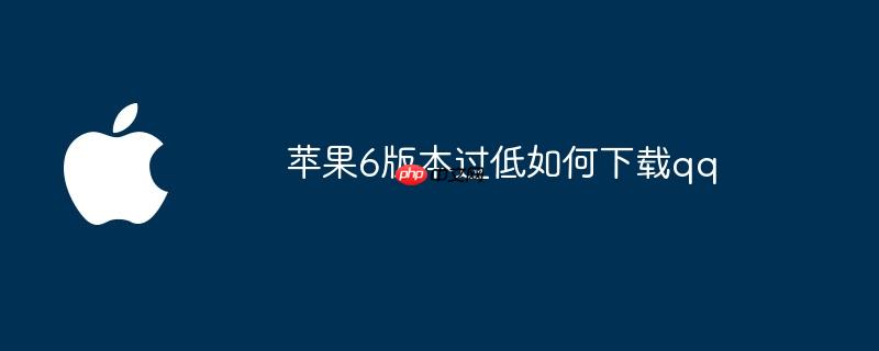 苹果6版本过低如何下载qq
