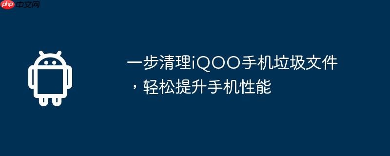 一步清理iqoo手机垃圾文件，轻松提升手机性能