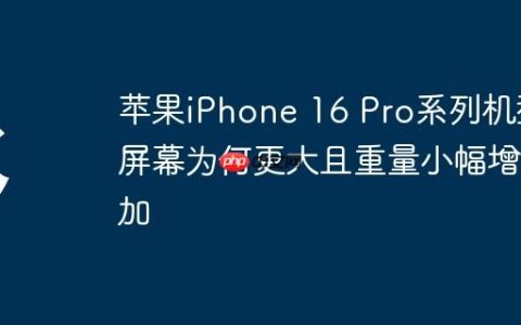 苹果iPhone 16 Pro系列机型屏幕为何更大且重量小幅增加