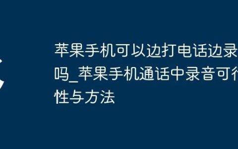 苹果手机可以边打电话边录音吗?苹果手机通话中录音可行性与方法