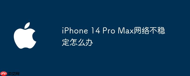 iphone 14 pro max网络不稳定怎么办