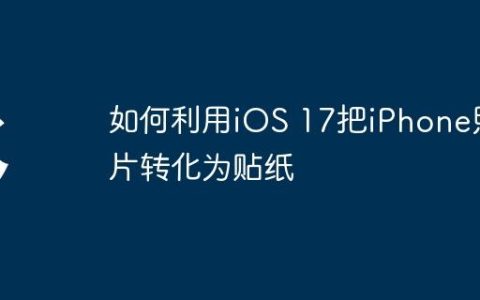 如何利用iOS 17把iPhone照片转化为贴纸