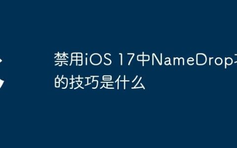 禁用iOS 17中NameDrop功能的技巧是什么