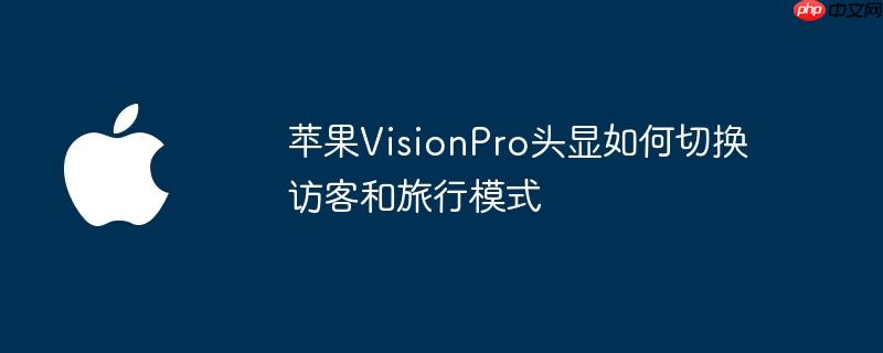 苹果visionpro头显如何切换访客和旅行模式