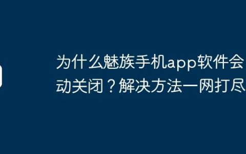 为什么魅族手机app软件会自动关闭？解决方法一网打尽