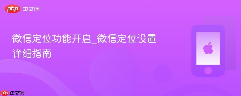 微信定位功能开启_微信定位设置详细指南