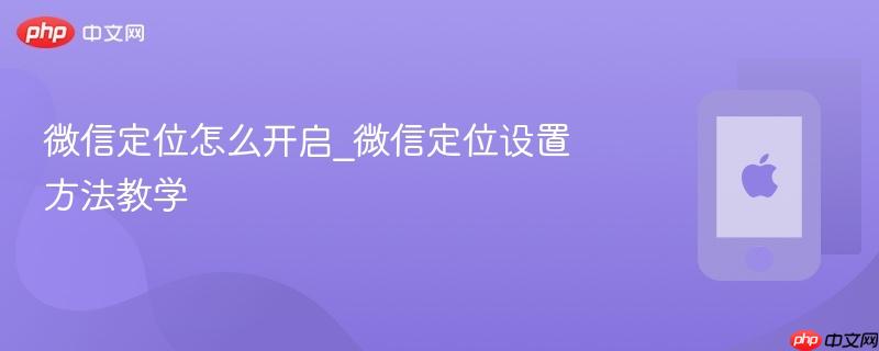 微信定位怎么开启_微信定位设置方法教学