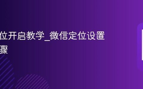 微信定位开启教学?微信定位设置详细步骤