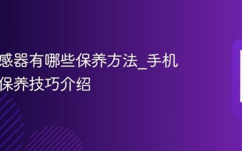 手机传感器有哪些保养方法?手机传感器保养技巧介绍