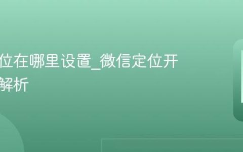 微信定位在哪里设置?微信定位开启流程解析